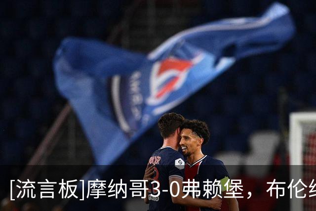 [流言板]摩纳哥3-0弗赖堡，布伦纳建功，法蒂、拉明-卡马拉破门